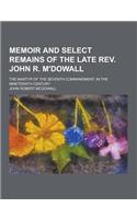 Memoir and Select Remains of the Late REV. John R. M'Dowall; The Martyr of the Seventh Commandment, in the Nineteenth Century