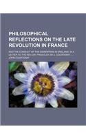 Philosophical Reflections on the Late Revolution in France; And the Conduct of the Dissenters in England in a Letter to the REV. Dr. Priestley. by J. Courtenay,