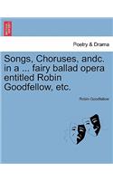 Songs, Choruses, Andc. in a ... Fairy Ballad Opera Entitled Robin Goodfellow, Etc.