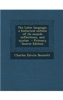 The Latin Language, a Historical Outline of Its Sounds Inflections, and Syntax - Primary Source Edition