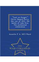 Lest We Forget. Oliver Hazard Perry, the War of 1812, the Battle of Lake Erie. the Centennial Celebration - War College Series