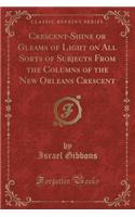 Crescent-Shine or Gleams of Light on All Sorts of Subjects from the Columns of the New Orleans Crescent (Classic Reprint)