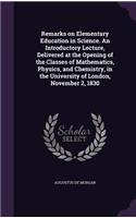 Remarks on Elementary Education in Science. An Introductory Lecture, Delivered at the Opening of the Classes of Mathematics, Physics, and Chemistry, in the University of London, November 2, 1830: (English)
