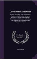 Oxoniensis Academia: Or, The Antiquities And Curiosities Of The University Of Oxford: Giving An Account Of All The Public Edifices, Both Ancient And Modern, Particularly