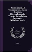 Tatiani Oratio Ad Graecoshermiae Irrisio Gentilium Philosophorum Ex Vetustis Exemplaribus Recensuit... Wilhelmus Worth,