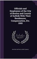 Officials and Employees of the City of Boston and County of Suffolk With Their Residences, Compensation, Etc. 1905