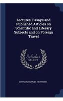 Lectures, Essays and Published Articles on Scientific and Literary Subjects and on Foreign Travel