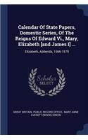 Calendar Of State Papers, Domestic Series, Of The Reigns Of Edward Vi., Mary, Elizabeth [and James I] ...: Elizabeth, Addenda, 1566-1579