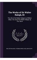 The Works of Sir Walter Ralegh, Kt: The Life of Sir Walter Ralegh, by William Oldys. the Life of Sir Walter Ralegh, by Tho. Birch