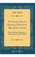 A Collection of Several Pieces of Mr. John Locke: Never Before Printed, or Not Extant in His Works (Classic Reprint)