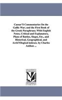 Caesar'S Commentaries On the Gallic War; and the First Book of the Greek Paraphrase; With English Notes, Critical and Explanatory, Plans of Battles, Sieges, Etc., and Historical, Geographical, and ArchµOlogical indexes. by Charles Anthon ...