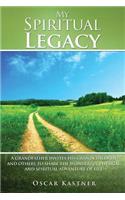 My Spiritual Legacy: A Grandfather Invites His Grandchildren and Others to Share the Wonderful Physical and Spiritual Adventure of Life