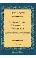 Mexico, Aztec, Spanish and Republican, Vol. 1 of 2: A Historical, Geographical, Political, Statistical and Social Account of That Country from the Period of the Invasion by the Spaniards to the Present Time (Classic Reprint): A Historical, Geographical, Political, Statistical and Social Account of That Country from the Period of the Invasion by the Spaniards to the Presen