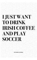 I Just Want To Drink Irish Coffee And Play Soccer: A 6x9 Inch Diary Notebook Journal With A Bold Text Font Slogan On A Matte Cover and 120 Blank Lined Pages Makes A Great Alternative To A Card