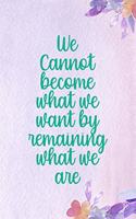 We Cannot Become What We Want By Remaining What We Are
