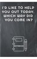 I'd Like to Help You Out Today. Which Way Did You Come In? Notebook