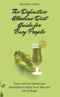 The Definitive Alkaline Diet Guide for Busy People: Tasty and Fast Salads and Smoothies to Enjoy Your Diet and Get in Shape