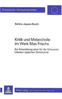 Kritik Und Melancholie Im Werk Max Frischs: Zur Entwicklung Einer Fuer Die Schweizer Literatur Typischen Dichotomie(790 Europaeische Hochschulschriften / European University Studie)