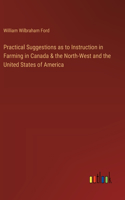 Practical Suggestions as to Instruction in Farming in Canada & the North-West and the United States of America