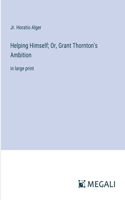 Helping Himself; Or, Grant Thornton's Ambition: in large print