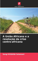 A União Africana e a resolução da crise centro-africana