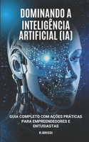 Dominando a Inteligência Artificial (IA): Guia Completo com Ações Práticas para Empreendedores e Entusiastas