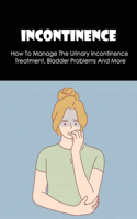 Incontinence: How To Manage The Urinary Incontinence Treatment, Bladder Problems And More: Process Of Diagnosis And Incontinence Treatment