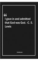 I gave in, and admitted that God was God. -C. S. Lewis