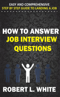 How to Answer Interview Questions: Easy and Comprehensive Step by Step Guide to Landing a Job