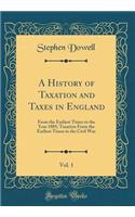 A History of Taxation and Taxes in England, Vol. 1: From the Earliest Times to the Year 1885; Taxation from the Earliest Times to the Civil War (Classic Reprint): From the Earliest Times to the Year 1885; Taxation from the Earliest Times to the Civil War (Classic Reprint)