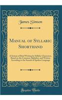 Manual of Syllabic Shorthand: A System of Brief Writing by Syllabic Characters, Based on the Common Alphabet, and Written According to the Sounds of Spoken Language (Classic Reprint)