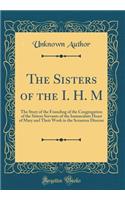 The Sisters of the I. H. M: The Story of the Founding of the Congregation of the Sisters Servants of the Immaculate Heart of Mary and Their Work in the Scranton Diocese (Classic Reprint): The Story of the Founding of the Congregation of the Sisters Servants of the Immaculate Heart of Mary and Their Work in the Scranton Diocese (Classi