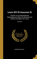 Louis XIV Et Innocent Xi: D'après Les Correspondances Diplomatiques Inédites Du Ministère Des Affaires Étrangères De France; Volume 3