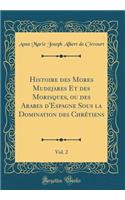 Histoire Des Mores Mudejares Et Des Morisques, Ou Des Arabes d'Espagne Sous La Domination Des Chrétiens, Vol. 2 (Classic Reprint)