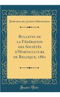 Bulletin de la Fï¿½dï¿½ration Des Sociï¿½tï¿½s d'Horticulture de Belgique, 1861 (Classic Reprint)