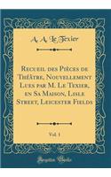 Recueil des Pièces de Théâtre, Nouvellement Lues par M. Le Texier, en Sa Maison, Lisle Street, Leicester Fields, Vol. 1 (Classic Reprint)