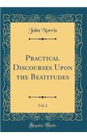 Practical Discourses Upon the Beatitudes, Vol. 2 (Classic Reprint)