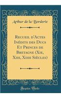 Recueil d'Actes Inï¿½dits Des Ducs Et Princes de Bretagne (Xie, Xiie, Xiiie Siï¿½cles) (Classic Reprint)