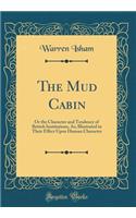 The Mud Cabin: Or the Character and Tendency of British Institutions, As; Illustrated in Their Effect Upon Human Character (Classic Reprint)