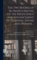 Two Bookes of Sr. Francis Bacon. Of the Proficience and Aduancement of Learning, Divine and Hvmane ..