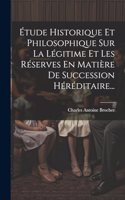 Étude Historique Et Philosophique Sur La Légitime Et Les Réserves En Matière De Succession Héréditaire...