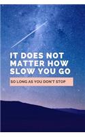 It Does Not Matter How Slow You Go So Long As You Don't Stop: Notebook / Simple Lined Writing Journal / Fitness / Training Log / Study / Thoughts / Motivation / Work / Gift / 120 Page / 6 x 9