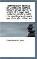 Testimonium Animae or Greek and Roman Before Jesus Christ, a Series of Essays and Sketches Dealing W