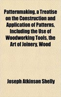 Patternmaking, a Treatise on the Construction and Application of Patterns, Including the Use of Woodworking Tools, the Art of Joinery, Wood