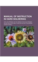 Manual of Instruction in Hard Soldering; With an Appendix on the Repair of Bicycle Frames Notes on Alloys and a Chapter on Soft Soldering