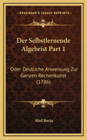 Der Selbstlernende Algebrist Part 1: Oder Deutliche Anweisung Zur Ganzen Rechenkunst (1786)