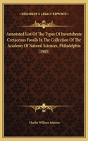 Annotated List Of The Types Of Invertebrate Cretaceous Fossils In The Collection Of The Academy Of Natural Sciences, Philadelphia (1905)