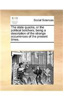 The State Quacks, or the Political Botchers; Being a Description of the Strange Occurrences of the Present Times.