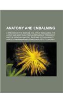 Anatomy and Embalming; A Treatise on the Science and Art of Embalming, the Latest and Most Successful Methods of Treatment and the General Anatomy Relating to This Subject