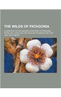 The Wilds of Patagonia; A Narrative of the Swedish Expedition to Patagonia, Tierra del Fuego and the Falkland Islands in 1907-1909: (English)
